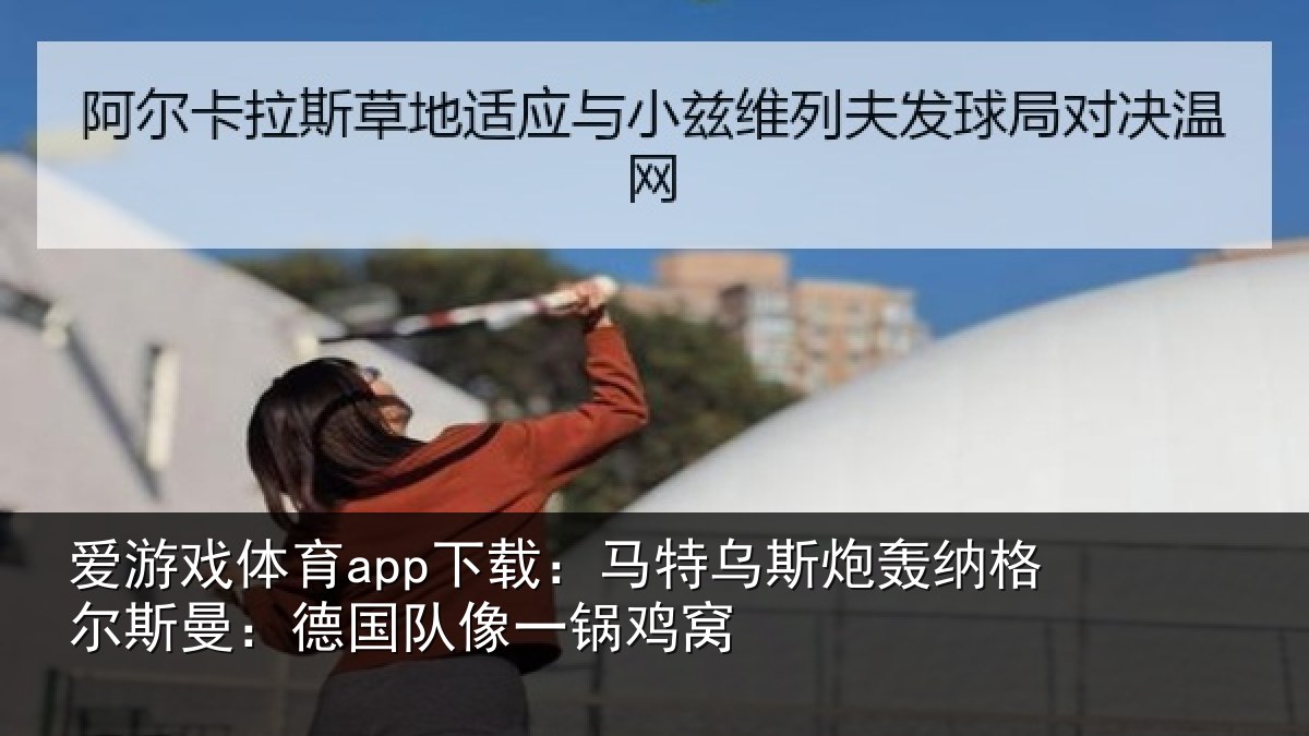 爱游戏体育app下载：马特乌斯炮轰纳格尔斯曼：德国队像一锅鸡窝